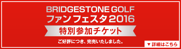 「BRIDGESTONE GOLF ファンフェスタ 2016」特別参加チケット 限定販売