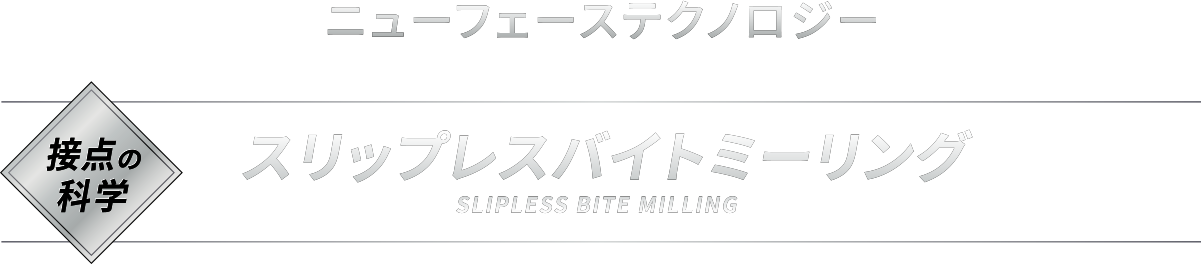 [ NEW FACE TECHNOLOGY ]【接点の科学】SLIPLESS BITE MILLING スリップレスバイトミーリング